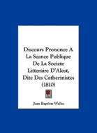 Discours Prononce a la Seance Publique de La Societe Litteraire D'Alost, Dite Des Catherinistes (1810) di Jean Baptiste Wallez edito da Kessinger Publishing