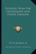 Flowers from the Gethsemane and Other Sermons di W. H. Murphy edito da Kessinger Publishing