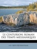 Le Centurion; Roman Des Temps Messianiqu di A. B. 1839 Routhier edito da Nabu Press