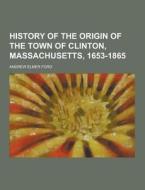 History Of The Origin Of The Town Of Clinton, Massachusetts, 1653-1865 di Andrew Elmer Ford edito da Theclassics.us