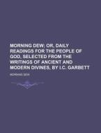 Morning Dew; Or, Daily Readings for the People of God, Selected from the Writings of Ancient and Modern Divines, by I.C. Garbett di Morning Dew edito da Rarebooksclub.com