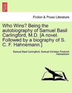 Who Wins? Being the autobiography of Samuel Basil Carlingford, M.D. [A novel. Followed by a biography of S. C. F. Hahnem di Samuel Basil Carlingford, Samuel Christian Friedrich Hahnemann edito da British Library, Historical Print Editions