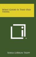 What Good Is That Old Thing di Xerxa Lebrun Tripp edito da Literary Licensing, LLC