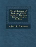 Philosophy of Business; A Little Book for Big Men di Albert B. Francisco edito da Nabu Press