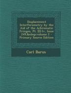 Displacement Interferometry by the Aid of the Achromatic Fringes, PT. [I]-IV, Issue 249, Volume 2 - Primary Source Edition di Carl Barus edito da Nabu Press