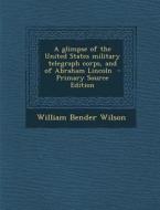 A Glimpse of the United States Military Telegraph Corps, and of Abraham Lincoln di William Bender Wilson edito da Nabu Press