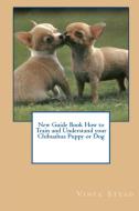 New Guide Book How to Train and Understand your Chihuahua Puppy or Dog di Vince Stead edito da Lulu.com