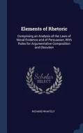 Elements of Rhetoric: Comprising an Analysis of the Laws of Moral Evidence and of Persuasion, with Rules for Argumentati di Richard Whately edito da CHIZINE PUBN