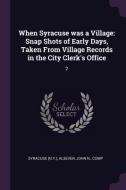 When Syracuse Was a Village: Snap Shots of Early Days, Taken from Village Records in the City Clerk's Office: 2 di Syracuse Syracuse, John N. Alsever edito da CHIZINE PUBN