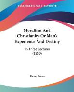 Moralism And Christianity Or Man's Experience And Destiny di Henry James edito da Kessinger Publishing Co