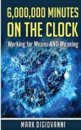6,000,000 Minutes on the Clock: Discovering the What, Where, and Why of Your Ideal Career di Mark Digiovanni edito da Createspace