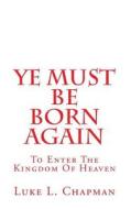 Ye Must Be Born Again: To Enter the Kingdom of Heaven di Luke L. Chapman edito da Createspace