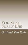 You Shall Surely Die: The Truth of the Matter di Garland Van Dyke edito da Createspace