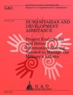 Humanitarian and Development Assistance: Project Evaluations and Better Information Sharing Needed to Manage the Military's Efforts di Us Government Accountability Office edito da Createspace