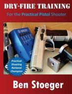 Dry-Fire Training: For the Practical Pistol Shooter di Ben Stoeger edito da Createspace