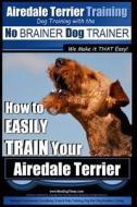 Airedale Terrier Training - Dog Training with the No Brainer Dog Trainer We Make It That Easy!: How to Easily Train Your Airedale Terrier di MR Paul Allen Pearce edito da Createspace