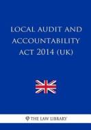 Local Audit and Accountability ACT 2014 (Uk) di The Law Library edito da Createspace Independent Publishing Platform