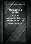 Omaggio A Bellini Nel Primo Centenario Dalla Sua Nascita, Mdccci-iii Novembre-mcmi di Catania Circolo Bellini edito da Book On Demand Ltd.