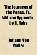 The Journeys Of The Popes; Tr., With An Appendix, By R. Raby di Johann Von Mller, Johann Von Muller edito da General Books Llc