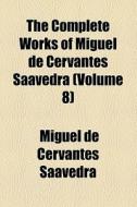 The Complete Works Of Miguel De Cervantes Saavedra (volume 8) di Miguel De Cervantes Saavedra edito da General Books Llc