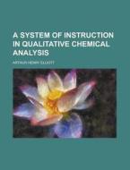A System Of Instruction In Qualitative Chemical Analysis di Arthur Henry Elliot edito da General Books Llc