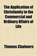 The Application Of Christianity To The Commercial And Ordinary Affairs Of Life di Thomas Chalmers edito da General Books Llc