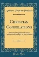 Christian Consolations: Sermons Designed to Furnish Comfort and Strength to the Afflicted (Classic Reprint) di Andrew Preston Peabody edito da Forgotten Books
