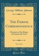 The Fairfax Correspondence, Vol. 2 of 2: Memoirs of the Reign of Charles the First (Classic Reprint) di George William Johnson edito da Forgotten Books