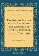 The British Almanac of the Society for the Diffusion of Useful Knowledge, for the Year 1839 (Classic Reprint) di Diffusion of Useful Knowledge Society edito da Forgotten Books