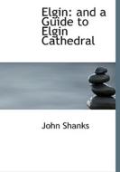 Elgin: and a Guide to Elgin Cathedral di John Shanks edito da BiblioLife