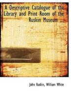 A Descriptive Catalogue of the Library and Print Room of the Ruskin Museum di William White Ruskin edito da BiblioLife