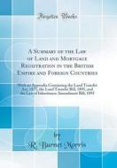 A Summary of the Law of Land and Mortgage Registration in the British Empire and Foreign Countries: With an Appendix Containing the Land Transfer ACT, di R. Burnet Morris edito da Forgotten Books