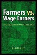 Farmers Vs. Wage Earners: Organized Labor in Kansas, 1860-1960 di R. Alton Lee edito da University of Nebraska Press