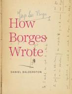 How Borges Wrote di Daniel Balderston edito da University of Virginia Press