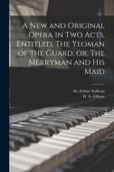 A New And Original Opera In Two Acts, Entitled, The Yeoman Of The Guard, Or, The Merryman And His Maid [microform] edito da Legare Street Press
