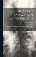 The Art of Drawing in Perspective: Made Easy to Those Who Have No Previous Knowledge of the Mathematics di James Ferguson edito da LEGARE STREET PR