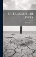 De La Sagesse III Livres di Pierre Charron edito da LEGARE STREET PR