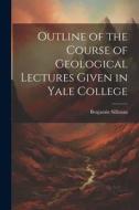 Outline of the Course of Geological Lectures Given in Yale College di Benjamin Silliman edito da LEGARE STREET PR
