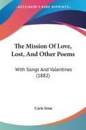 The Mission of Love, Lost, and Other Poems: With Songs and Valentines (1882) di Caris Sima edito da Kessinger Publishing