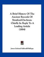 A Brief History of the Ancient Records of Stratford-On-Avon: Chiefly in Reply to a Leading Article (1884) di J. O. Halliwell-Phillipps, James Orchard Halliwell-Phillipps edito da Kessinger Publishing
