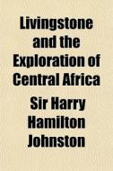 Livingstone And The Exploration Of Centr di Sir Harry Hamilton Johnston edito da General Books