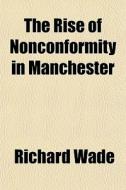 The Rise Of Nonconformity In Manchester di Richard Wade edito da General Books