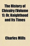 The History Of Chivalry Volume 1 ; Or, di Charles Mills edito da General Books