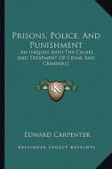 Prisons, Police, and Punishment: An Inquiry Into the Causes and Treatment of Crime and Criminals di Edward Carpenter edito da Kessinger Publishing