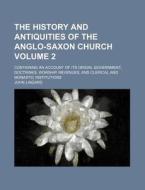 The History and Antiquities of the Anglo-Saxon Church Volume 2; Containing an Account of Its Origin, Government, Doctrines, Worship, Revenues, and Cle di John Lingard edito da Rarebooksclub.com