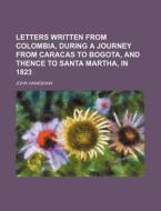 Letters Written From Colombia, During A Journey From Caracas To Bogota, And Thence To Santa Martha, In 1823 di John Hankshaw edito da General Books Llc