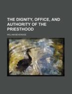 The Dignity, Office, And Authority Of The Priesthood di William Beveridge edito da General Books Llc