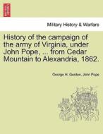 History of the campaign of the army of Virginia, under John Pope, ... from Cedar Mountain to Alexandria, 1862. di George H. Gordon, John Pope edito da British Library, Historical Print Editions