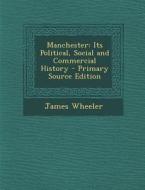 Manchester: Its Political, Social and Commercial History - Primary Source Edition di James Wheeler edito da Nabu Press
