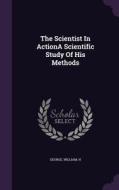 The Scientist In Actiona Scientific Study Of His Methods di William H George edito da Palala Press